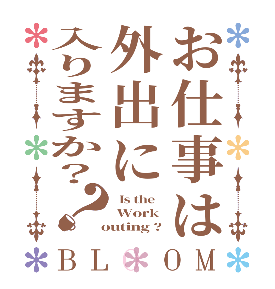お仕事は外出に入りますか？？BLOOM   Is the     Work  outing ?