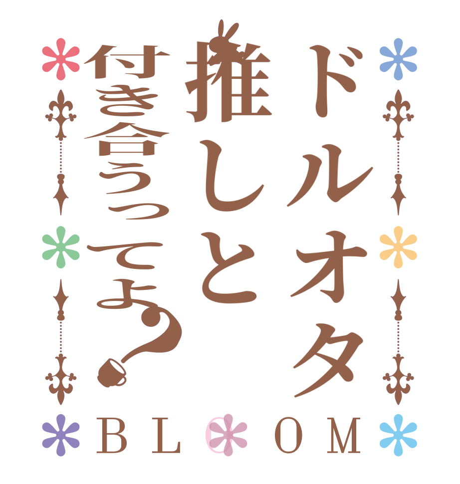 ドルオタ推しと付き合うってよ？BLOOM         