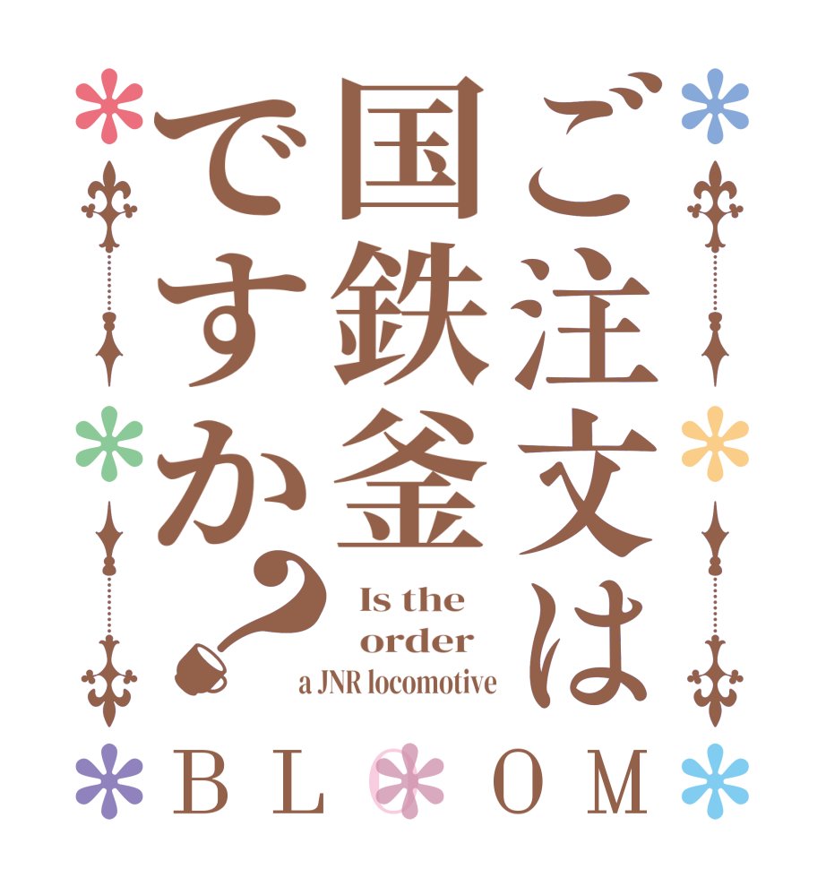 ご注文は国鉄釜ですか？BLOOM   Is the      order    a JNR locomotive