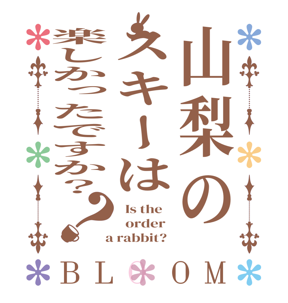 山梨のスキーは楽しかったですか？？BLOOM   Is the      order    a rabbit?  