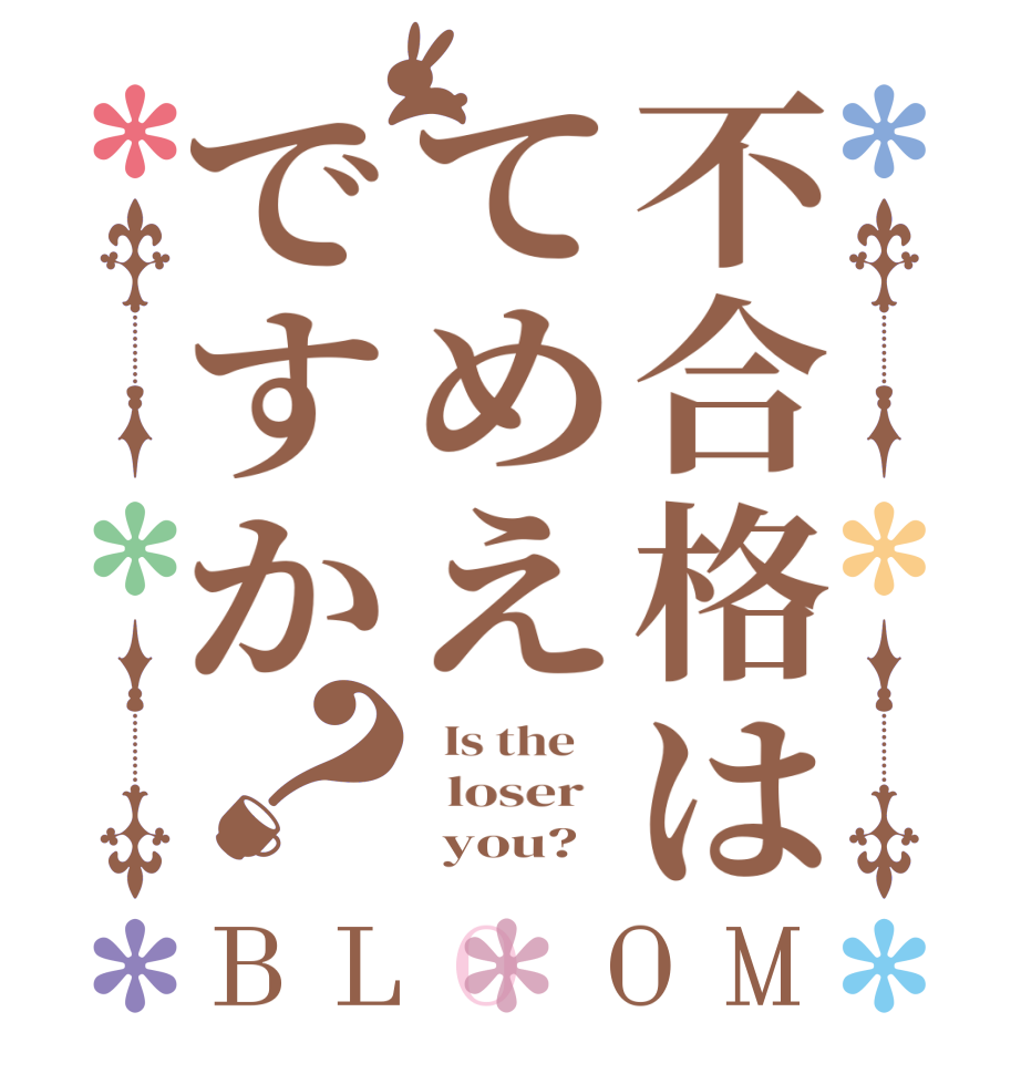 不合格はてめえですか？BLOOM   Is the      loser         you?