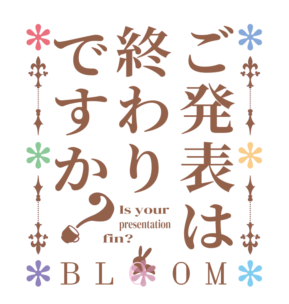 ご発表は終わりですか？BLOOM Is your  presentation  fin?