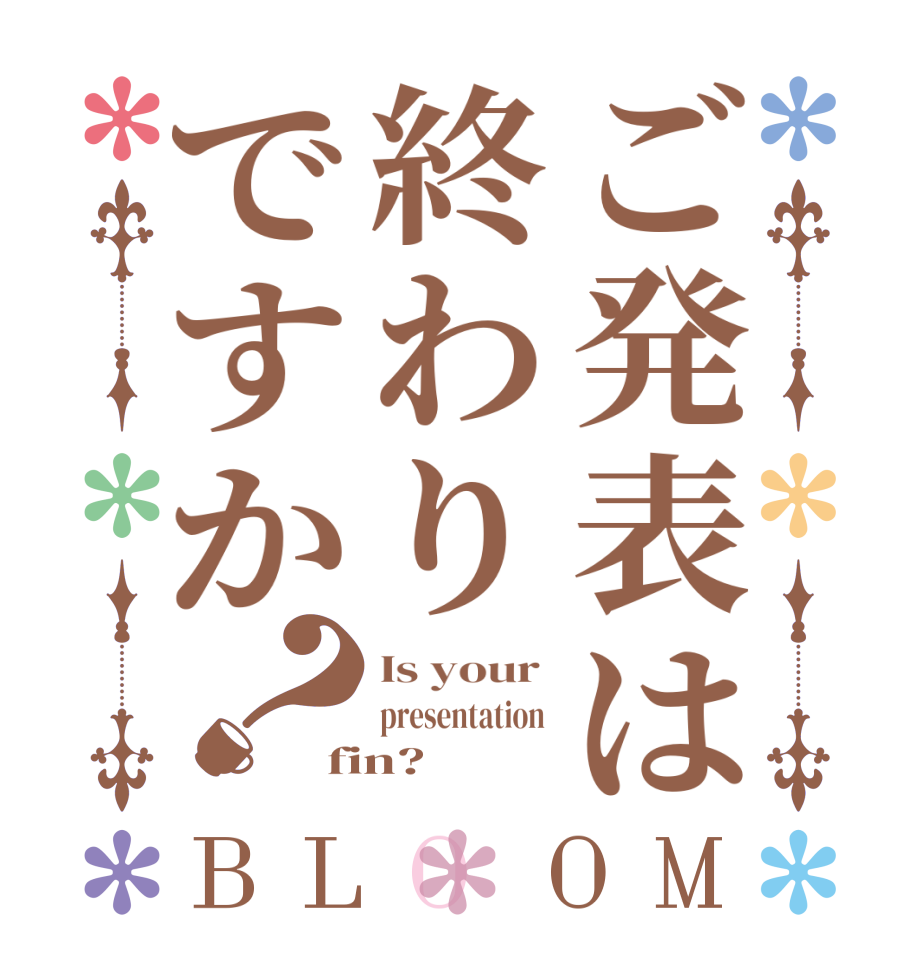 ご発表は終わりですか？BLOOM Is your  presentation  fin?