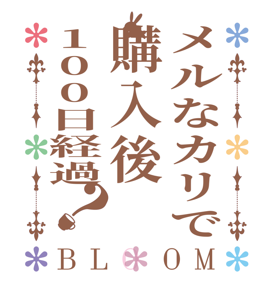 メルなカリで購入後100日経過？BLOOM      