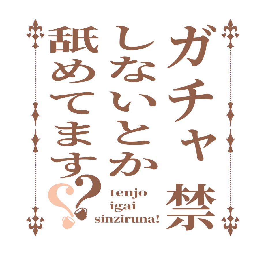 ガチャ禁しないとか舐めてます？？tenjo igai   sinziruna!