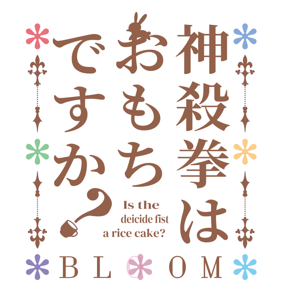 神殺拳はおもちですか？BLOOM   Is the      deicide fist  a rice cake?  