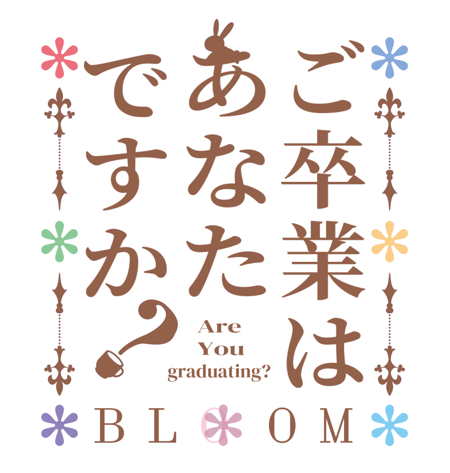 ご卒業はあなたですか？BLOOM   Are   You   graduating?