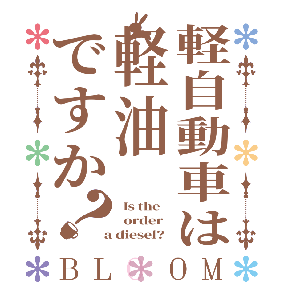 軽自動車は軽油ですか？BLOOM   Is the      order    a diesel?  