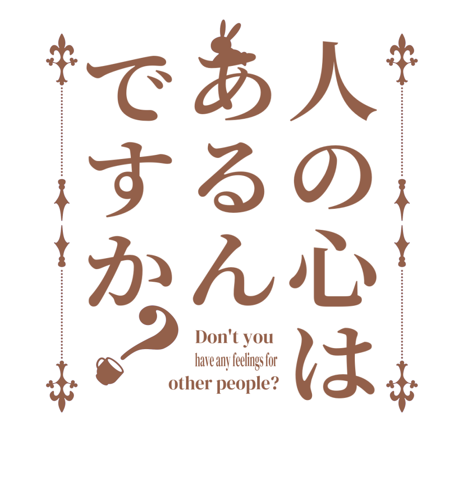 人の心はあるんですか？ Don't you    have any feelings for  other people?